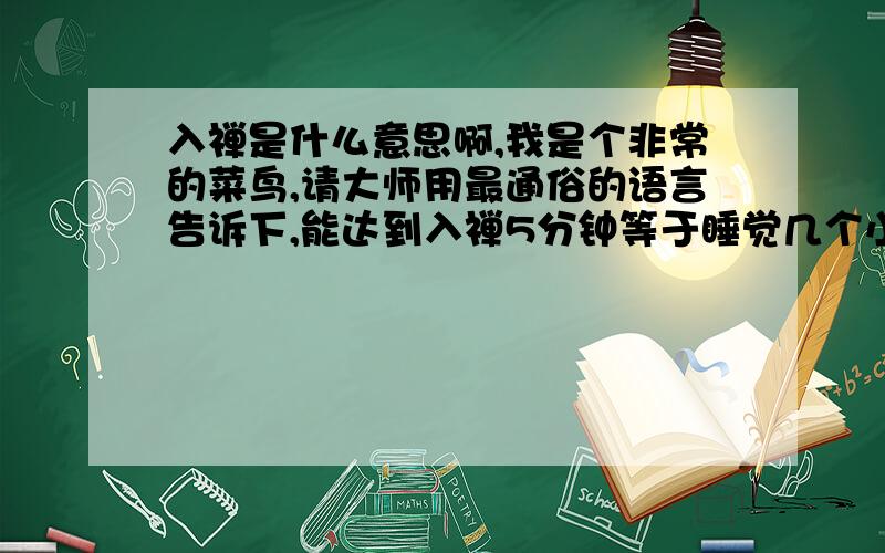 入禅是什么意思啊,我是个非常的菜鸟,请大师用最通俗的语言告诉下,能达到入禅5分钟等于睡觉几个小时吗