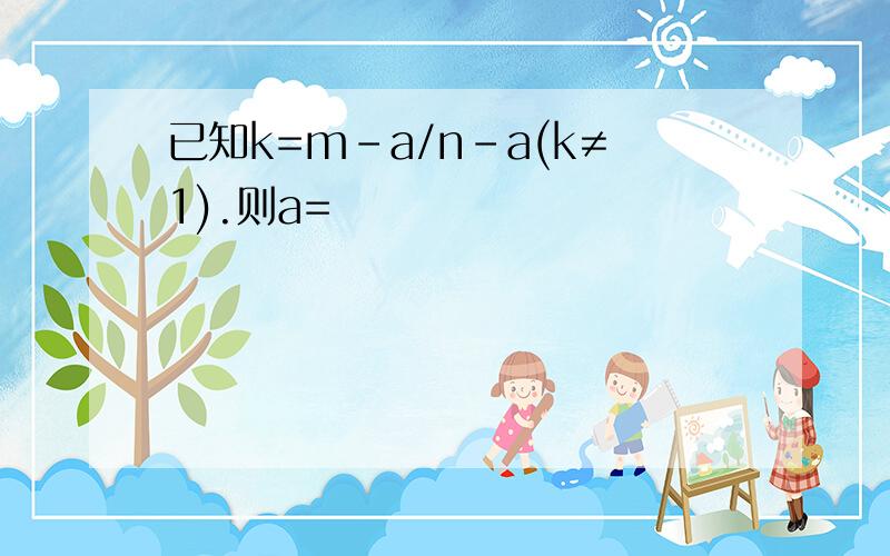 已知k=m-a/n-a(k≠1).则a=