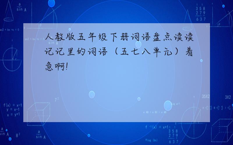 人教版五年级下册词语盘点读读记记里的词语（五七八单元）着急啊!