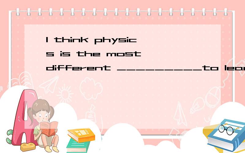 I think physics is the most different _________to learn