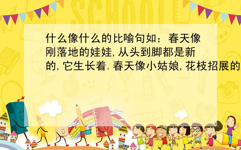 什么像什么的比喻句如：春天像刚落地的娃娃,从头到脚都是新的,它生长着.春天像小姑娘,花枝招展的,笑着走着.春天像健壮的青