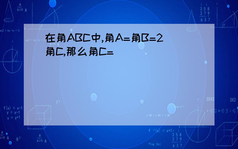 在角ABC中,角A=角B=2角C,那么角C=___