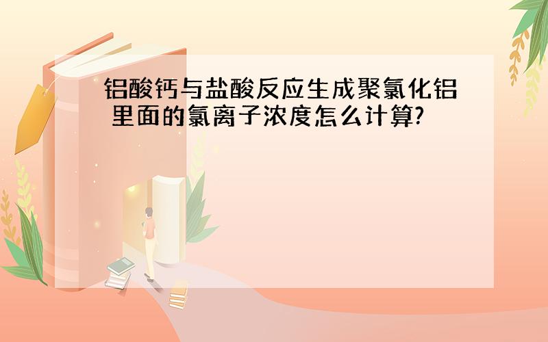 铝酸钙与盐酸反应生成聚氯化铝 里面的氯离子浓度怎么计算?