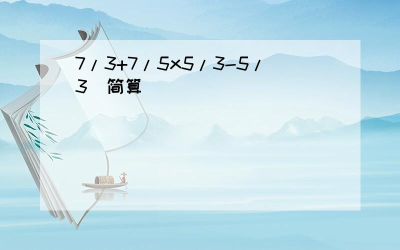 7/3+7/5x5/3-5/3(简算）