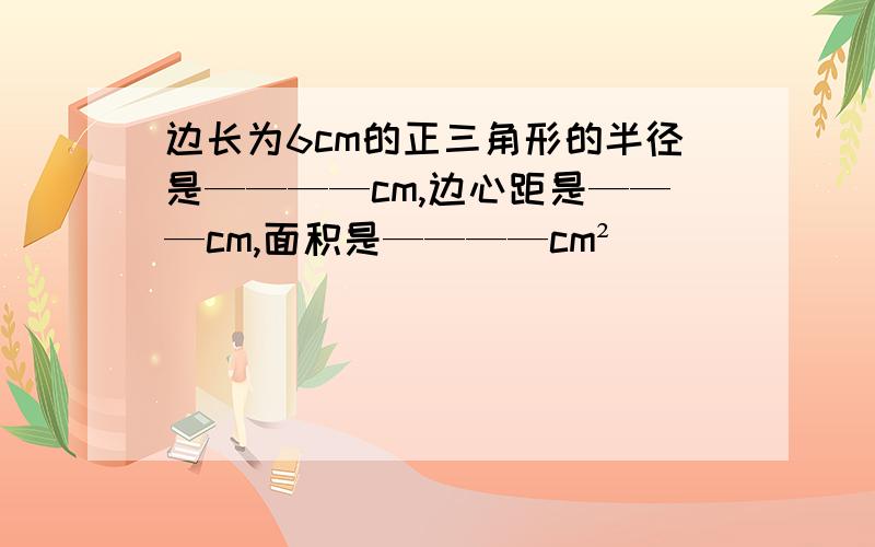 边长为6cm的正三角形的半径是————cm,边心距是———cm,面积是————cm²