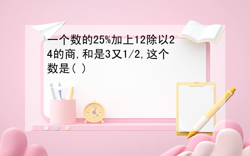 一个数的25%加上12除以24的商,和是3又1/2,这个数是( )