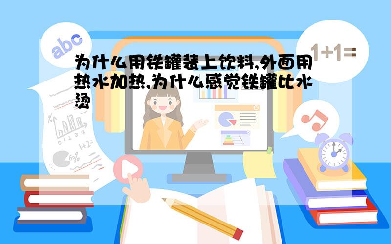 为什么用铁罐装上饮料,外面用热水加热,为什么感觉铁罐比水烫