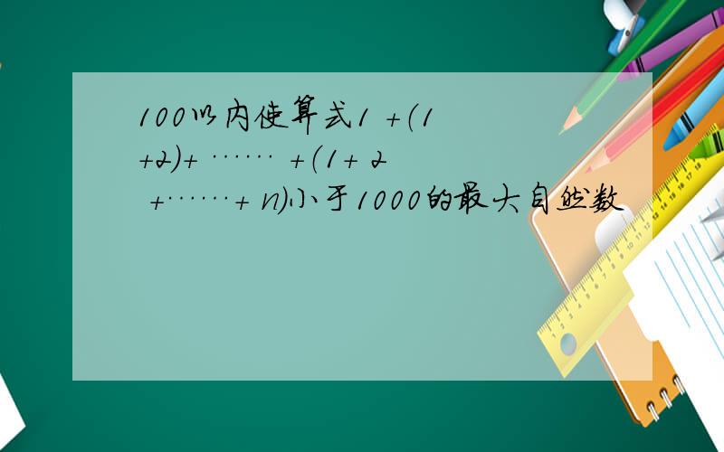 100以内使算式1 +（1 +2）+ …… +（1+ 2 +……+ n)小于1000的最大自然数