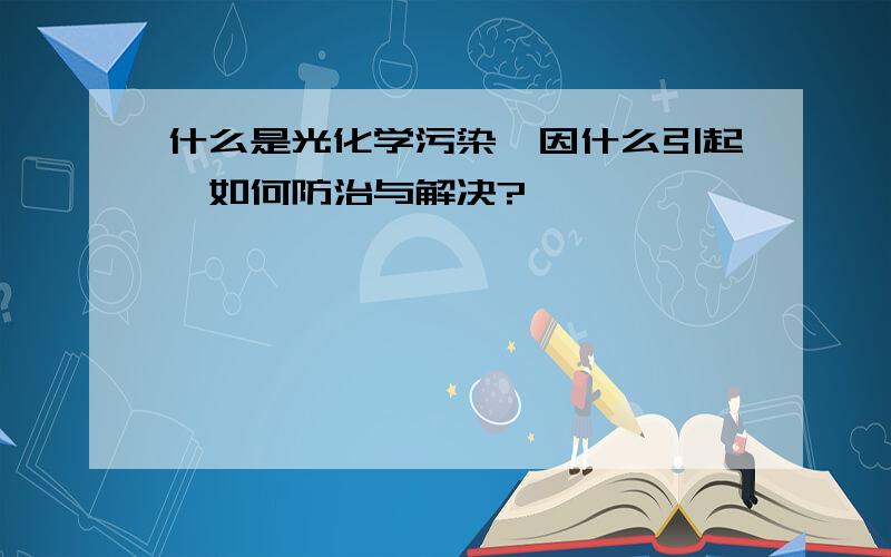 什么是光化学污染,因什么引起,如何防治与解决?