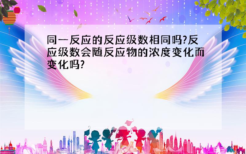 同一反应的反应级数相同吗?反应级数会随反应物的浓度变化而变化吗?