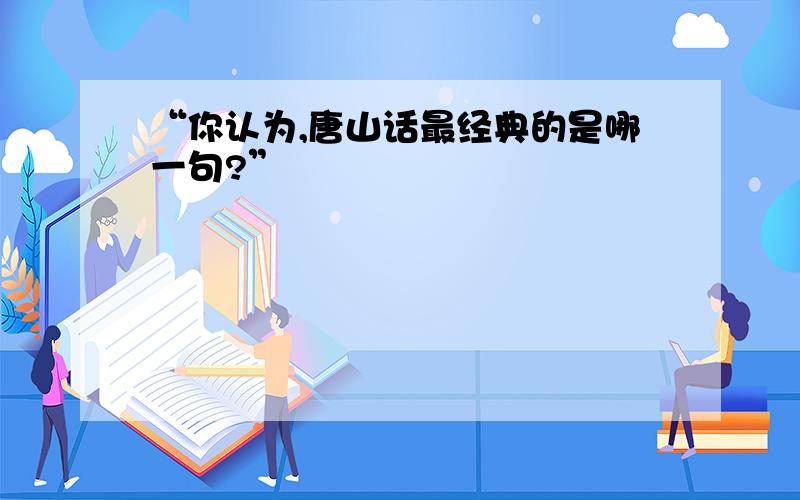 “你认为,唐山话最经典的是哪一句?”