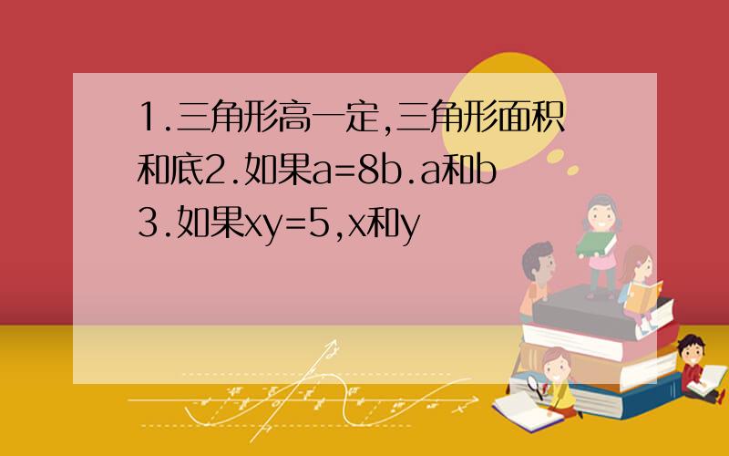 1.三角形高一定,三角形面积和底2.如果a=8b.a和b3.如果xy=5,x和y