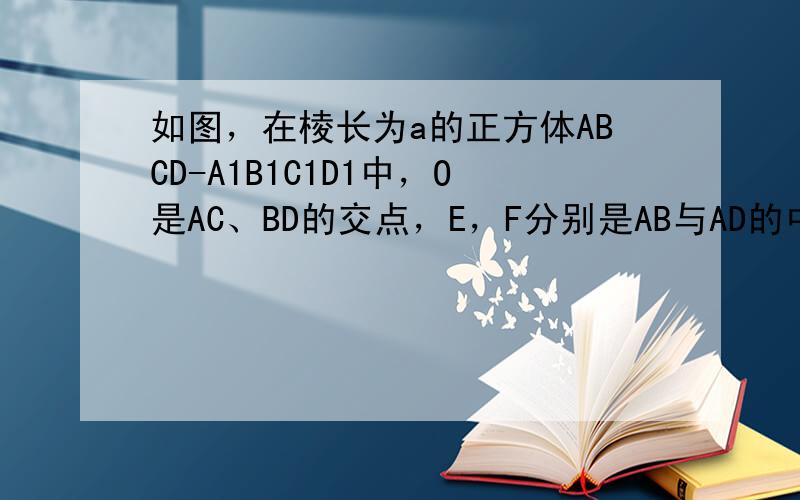 如图，在棱长为a的正方体ABCD-A1B1C1D1中，O是AC、BD的交点，E，F分别是AB与AD的中点．