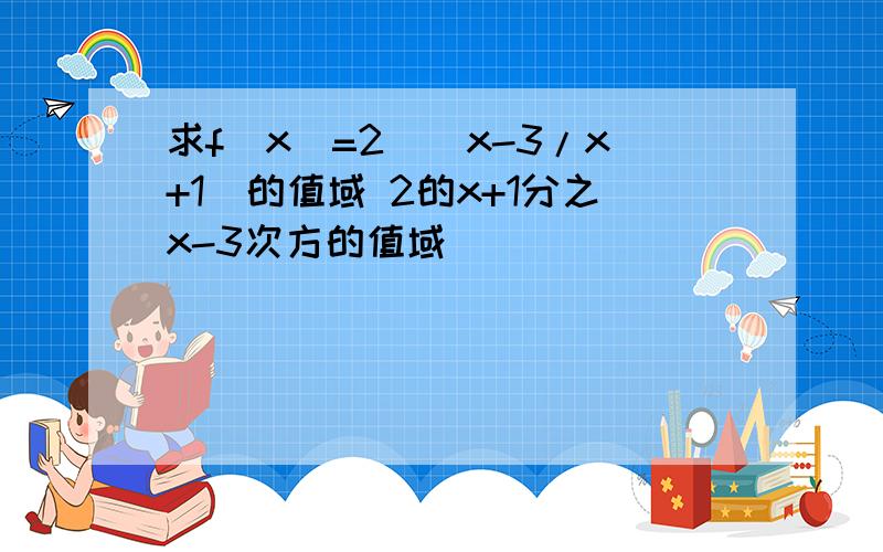 求f(x)=2^(x-3/x+1)的值域 2的x+1分之x-3次方的值域