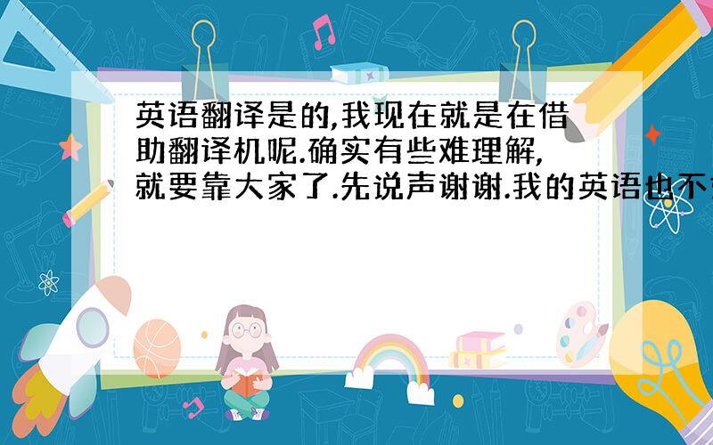 英语翻译是的,我现在就是在借助翻译机呢.确实有些难理解,就要靠大家了.先说声谢谢.我的英语也不好.但是汉语没有问题.有不