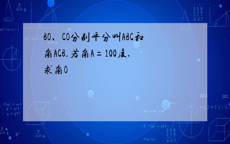 BO、CO分别平分叫ABC和角ACB.若角A=100度,求角O