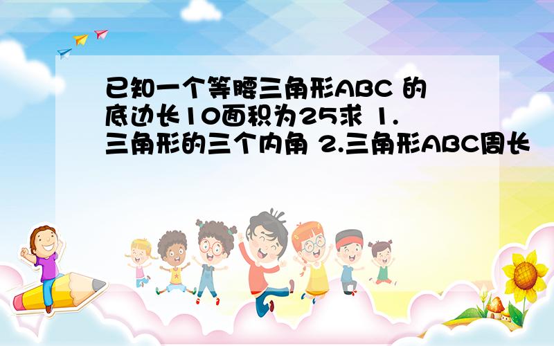 已知一个等腰三角形ABC 的底边长10面积为25求 1.三角形的三个内角 2.三角形ABC周长