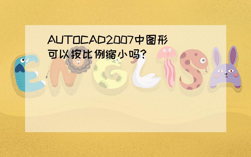 AUTOCAD2007中图形可以按比例缩小吗?