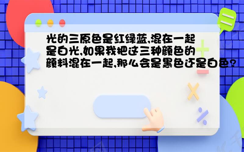 光的三原色是红绿蓝,混在一起是白光,如果我把这三种颜色的颜料混在一起,那么会是黑色还是白色?