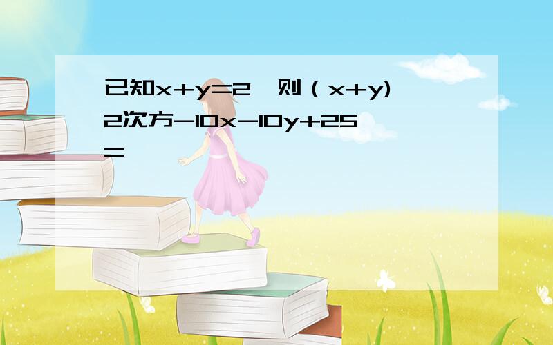 已知x+y=2,则（x+y)2次方-10x-10y+25=