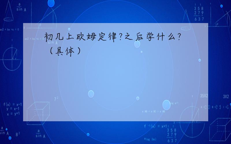 初几上欧姆定律?之后学什么?（具体）