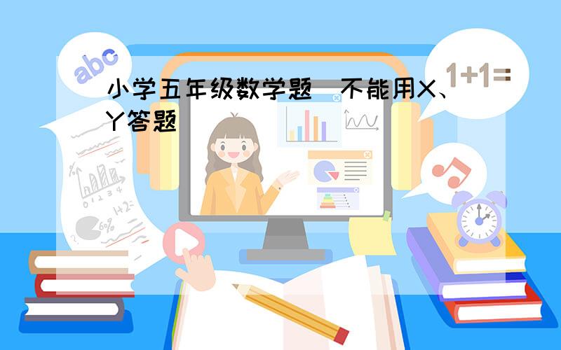 小学五年级数学题（不能用X、Y答题）