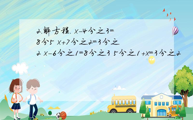 2.解方程. x-4分之3=8分5 x+7分之2=3分之2 x-6分之1=8分之3 5分之1+x=3分之2