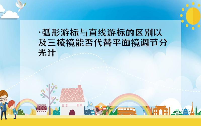 ·弧形游标与直线游标的区别以及三棱镜能否代替平面镜调节分光计