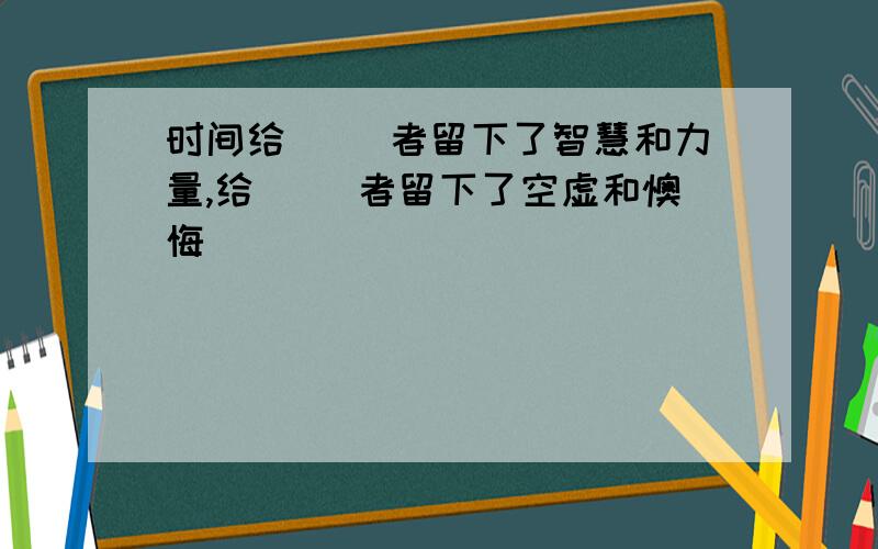 时间给（ ）者留下了智慧和力量,给（ ）者留下了空虚和懊悔