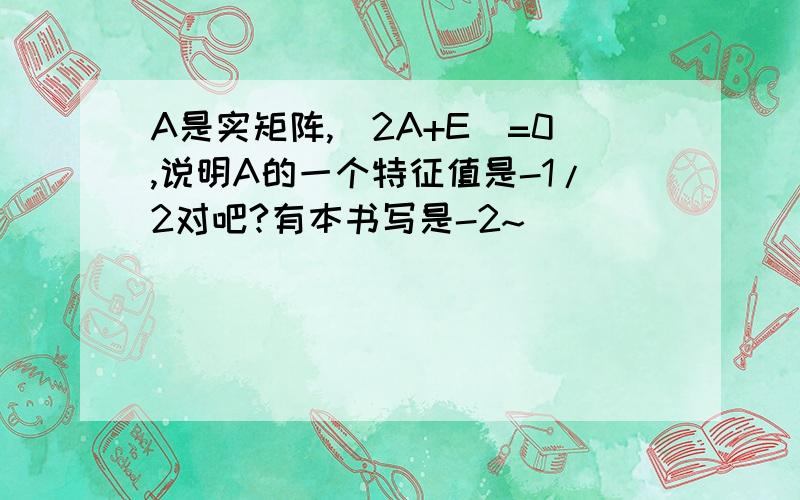 A是实矩阵,|2A+E|=0,说明A的一个特征值是-1/2对吧?有本书写是-2~