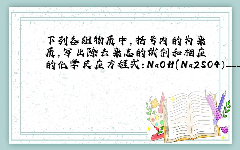 下列各组物质中,括号内的为杂质,写出除去杂志的试剂和相应的化学反应方程式:NaOH(Na2SO4）______ ____