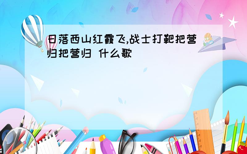 日落西山红霞飞,战士打靶把营归把营归 什么歌