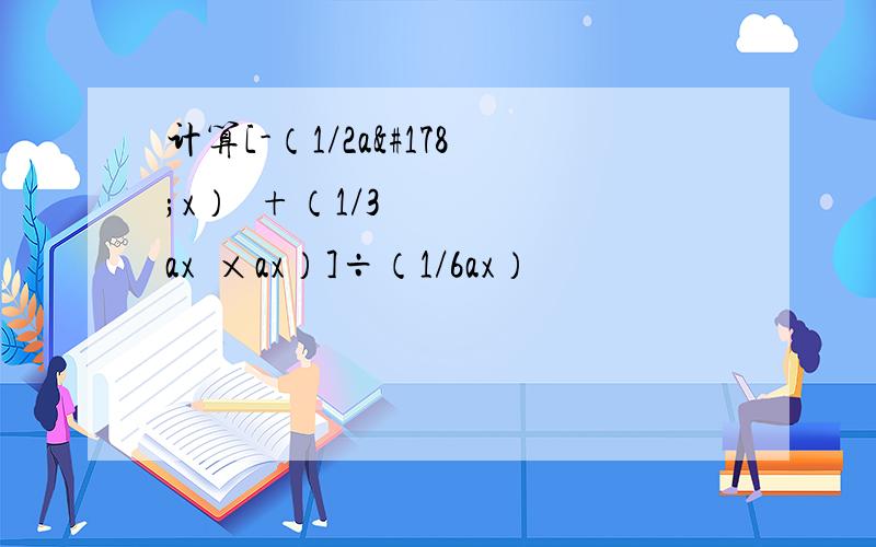 计算[-（1/2a²x）²+（1/3ax²×ax）]÷（1/6ax）