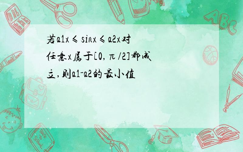 若a1x≤sinx≤a2x对任意x属于[0,π/2]都成立,则a1-a2的最小值