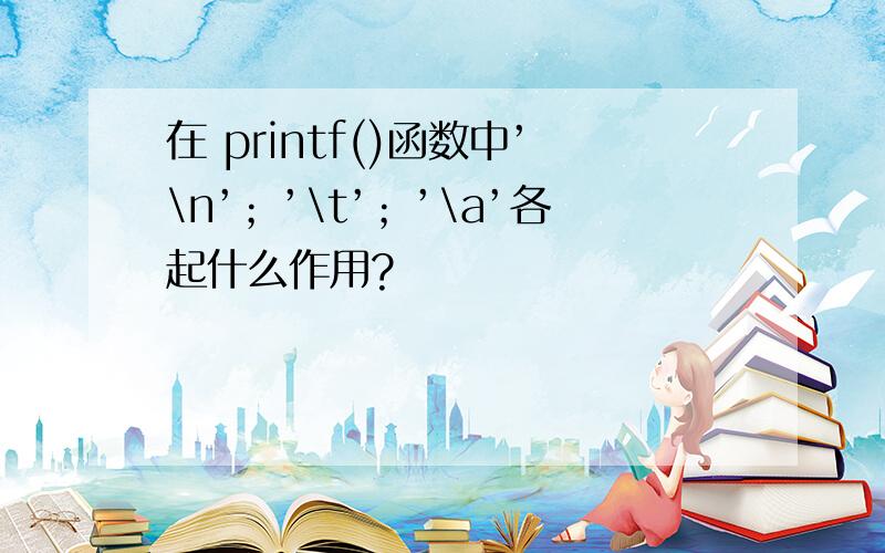 在 printf()函数中’\n’；’\t’；’\a’各起什么作用?