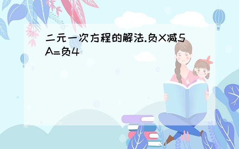 二元一次方程的解法.负X减5A=负4