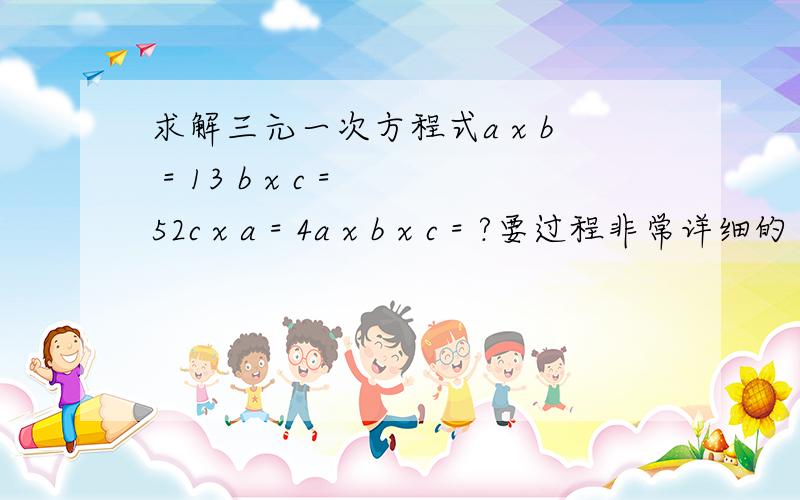 求解三元一次方程式a x b = 13 b x c = 52c x a = 4a x b x c = ?要过程非常详细的