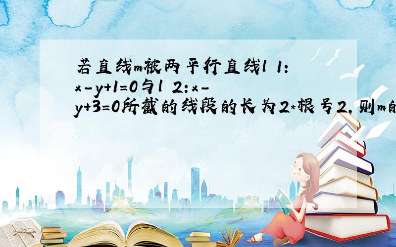 若直线m被两平行直线l 1:x-y+1=0与l 2:x-y+3=0所截的线段的长为2*根号2,则m的倾斜角可以是 一直一