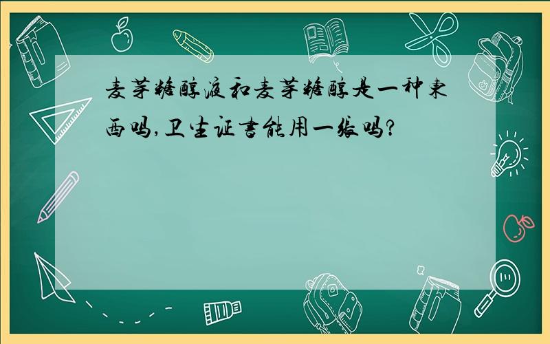 麦芽糖醇液和麦芽糖醇是一种东西吗,卫生证书能用一张吗?