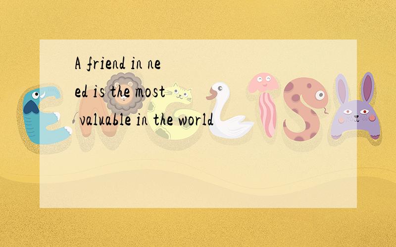 A friend in need is the most valuable in the world