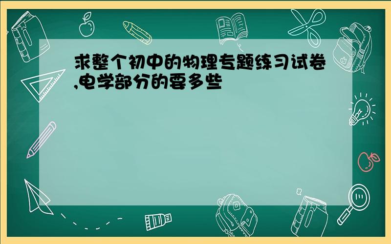 求整个初中的物理专题练习试卷,电学部分的要多些