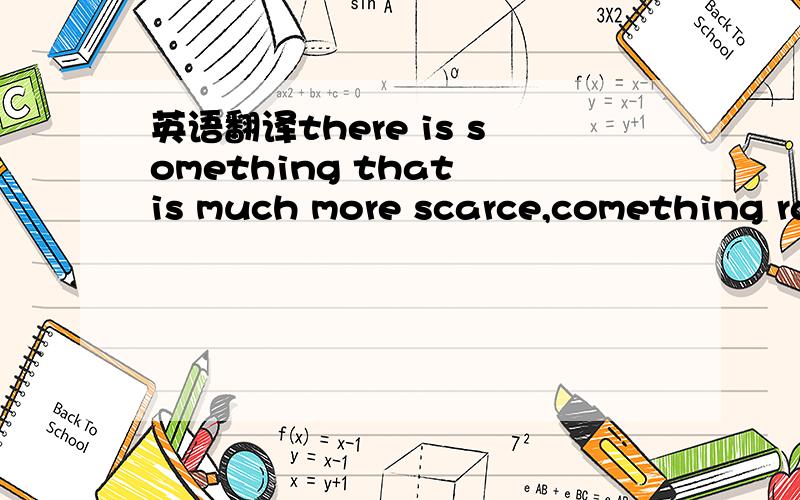 英语翻译there is something that is much more scarce,comething ra