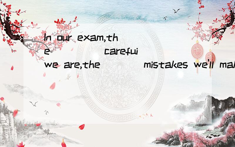 In our exam,the_____carefui we are,the____mistakes we'll mak