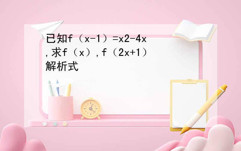 已知f（x-1）=x2-4x,求f（x）,f（2x+1）解析式