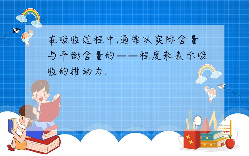 在吸收过程中,通常以实际含量与平衡含量的——程度来表示吸收的推动力.