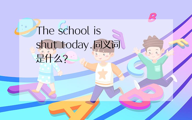 The school is shut today.同义词是什么?