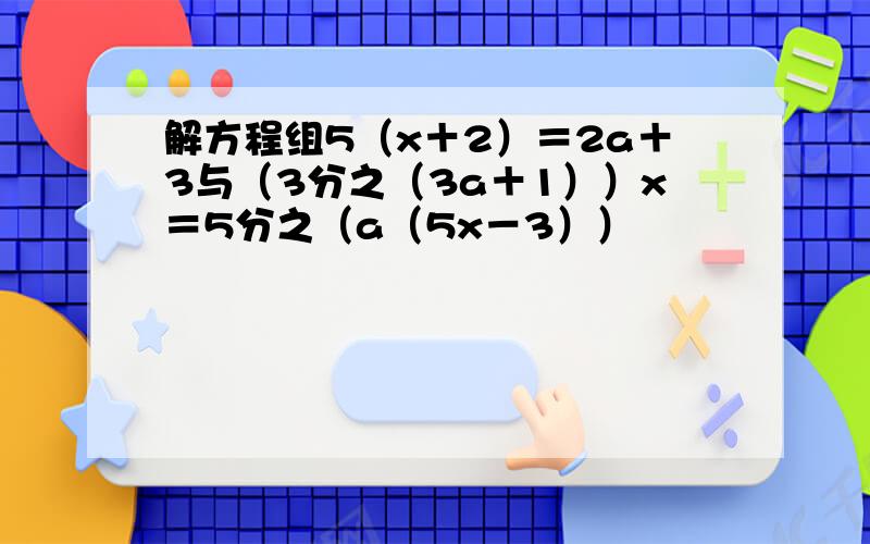 解方程组5（x＋2）＝2a＋3与（3分之（3a＋1））x＝5分之（a（5x－3））