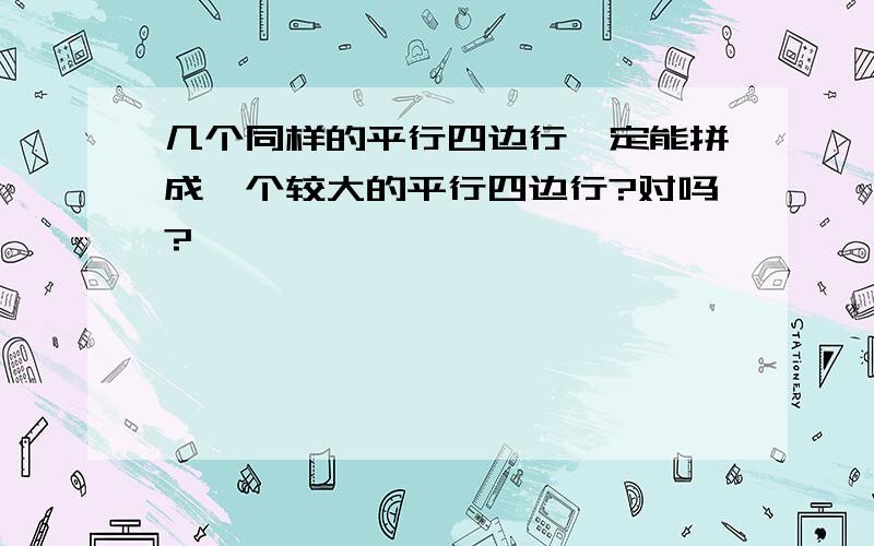 几个同样的平行四边行一定能拼成一个较大的平行四边行?对吗?