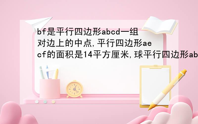 bf是平行四边形abcd一组对边上的中点,平行四边形aecf的面积是14平方厘米,球平行四边形abcd的面积