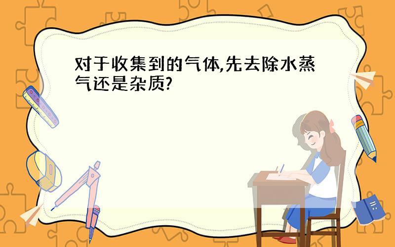 对于收集到的气体,先去除水蒸气还是杂质?